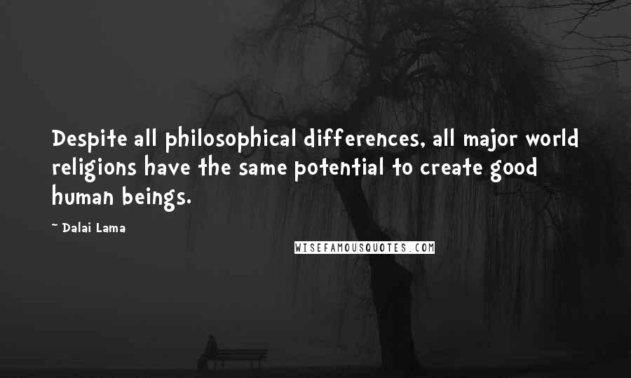 Dalai Lama Quotes: Despite all philosophical differences, all major world religions have the same potential to create good human beings.