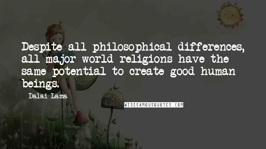 Dalai Lama Quotes: Despite all philosophical differences, all major world religions have the same potential to create good human beings.