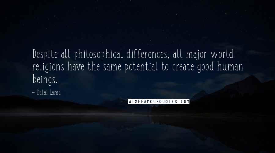 Dalai Lama Quotes: Despite all philosophical differences, all major world religions have the same potential to create good human beings.