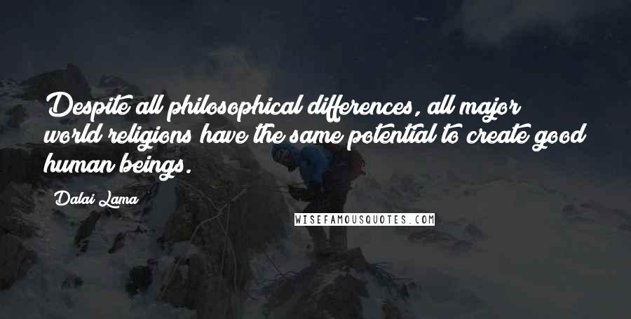 Dalai Lama Quotes: Despite all philosophical differences, all major world religions have the same potential to create good human beings.