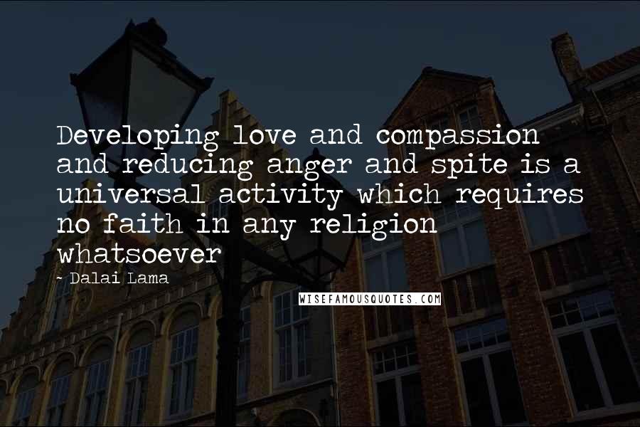 Dalai Lama Quotes: Developing love and compassion and reducing anger and spite is a universal activity which requires no faith in any religion whatsoever