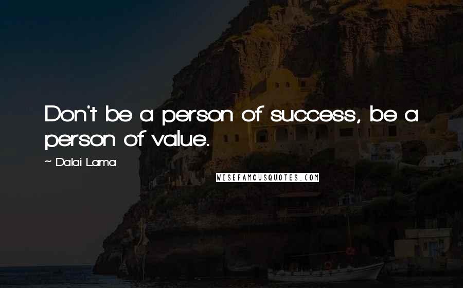 Dalai Lama Quotes: Don't be a person of success, be a person of value.