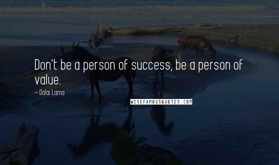 Dalai Lama Quotes: Don't be a person of success, be a person of value.