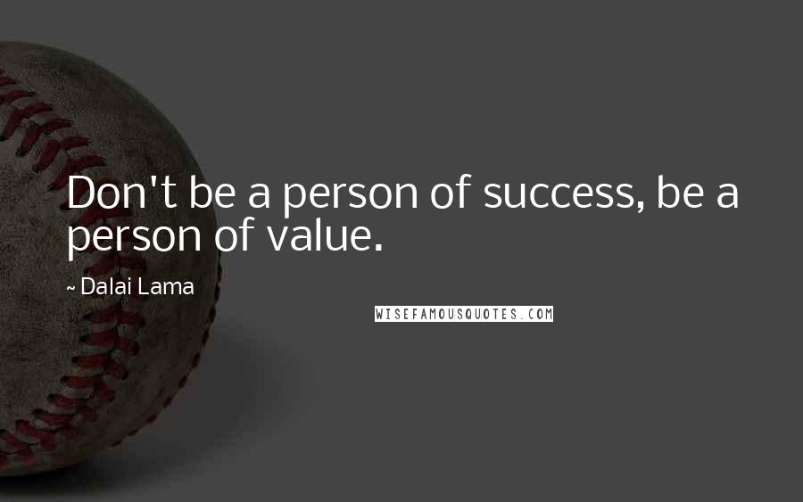 Dalai Lama Quotes: Don't be a person of success, be a person of value.