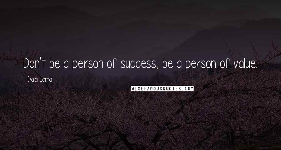 Dalai Lama Quotes: Don't be a person of success, be a person of value.