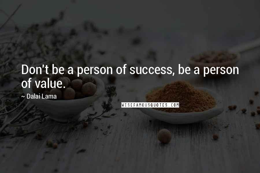 Dalai Lama Quotes: Don't be a person of success, be a person of value.