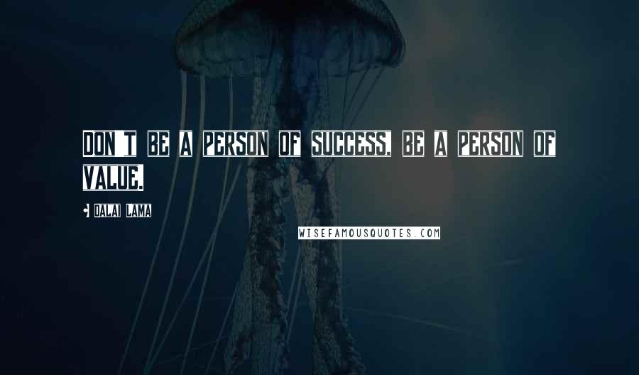 Dalai Lama Quotes: Don't be a person of success, be a person of value.