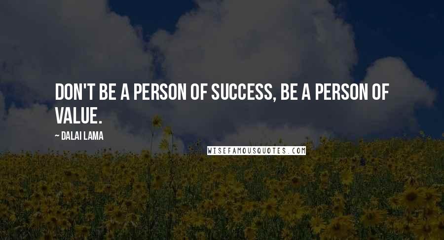 Dalai Lama Quotes: Don't be a person of success, be a person of value.