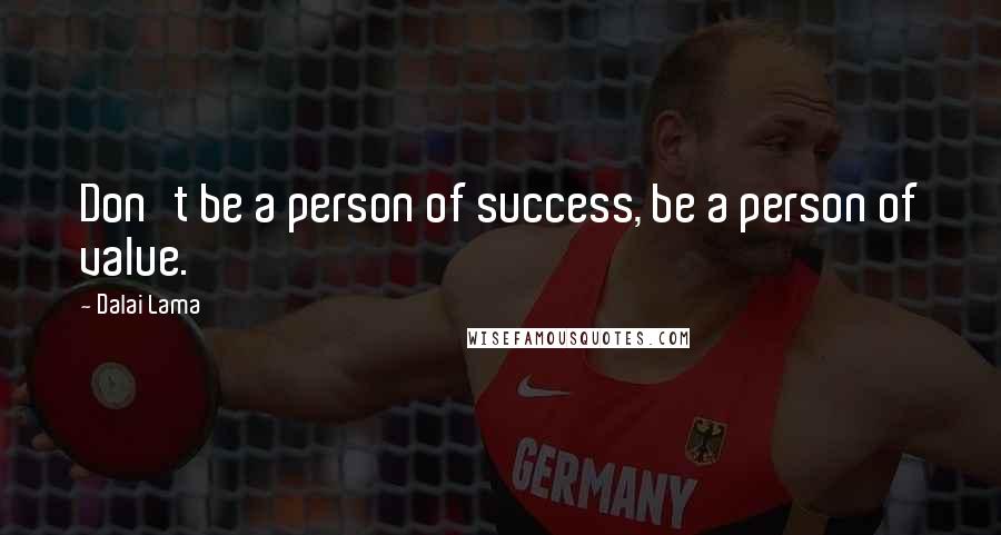 Dalai Lama Quotes: Don't be a person of success, be a person of value.