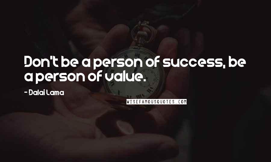 Dalai Lama Quotes: Don't be a person of success, be a person of value.