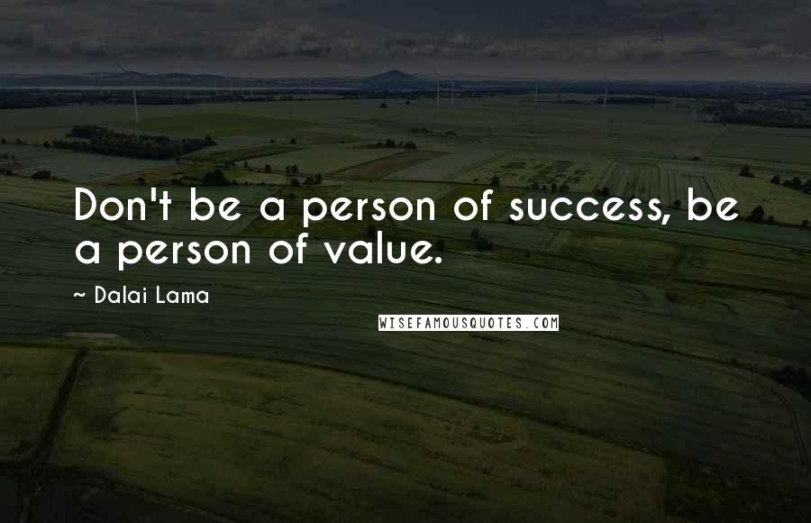 Dalai Lama Quotes: Don't be a person of success, be a person of value.