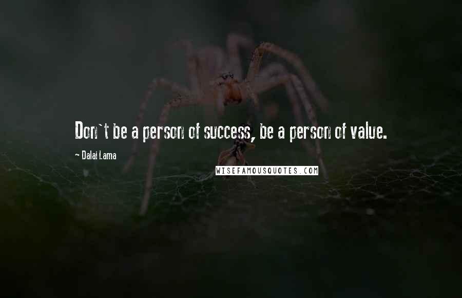Dalai Lama Quotes: Don't be a person of success, be a person of value.