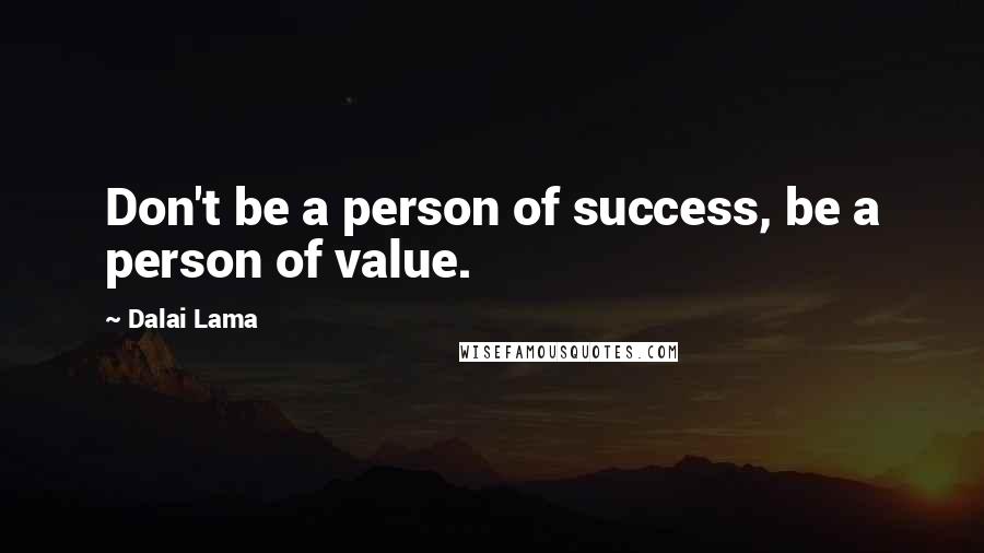Dalai Lama Quotes: Don't be a person of success, be a person of value.
