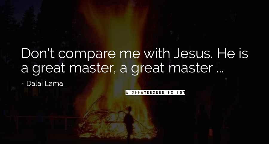 Dalai Lama Quotes: Don't compare me with Jesus. He is a great master, a great master ...