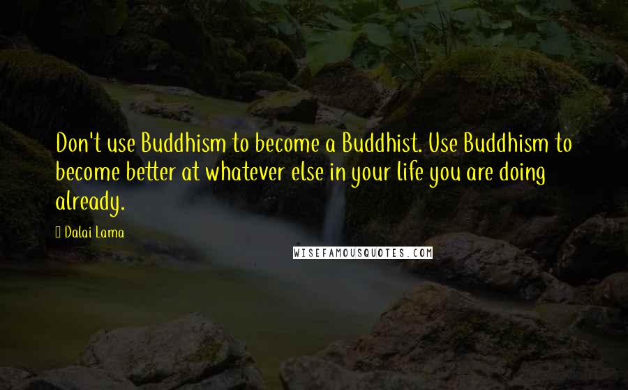 Dalai Lama Quotes: Don't use Buddhism to become a Buddhist. Use Buddhism to become better at whatever else in your life you are doing already.