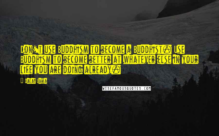 Dalai Lama Quotes: Don't use Buddhism to become a Buddhist. Use Buddhism to become better at whatever else in your life you are doing already.