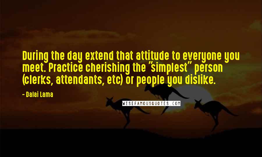 Dalai Lama Quotes: During the day extend that attitude to everyone you meet. Practice cherishing the "simplest" person (clerks, attendants, etc) or people you dislike.