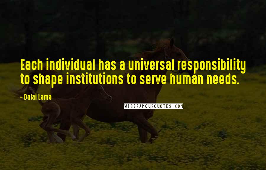 Dalai Lama Quotes: Each individual has a universal responsibility to shape institutions to serve human needs.