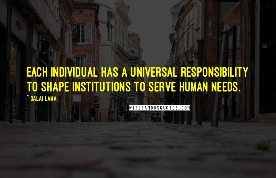 Dalai Lama Quotes: Each individual has a universal responsibility to shape institutions to serve human needs.