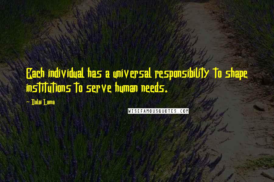 Dalai Lama Quotes: Each individual has a universal responsibility to shape institutions to serve human needs.