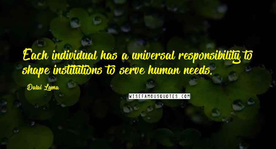 Dalai Lama Quotes: Each individual has a universal responsibility to shape institutions to serve human needs.