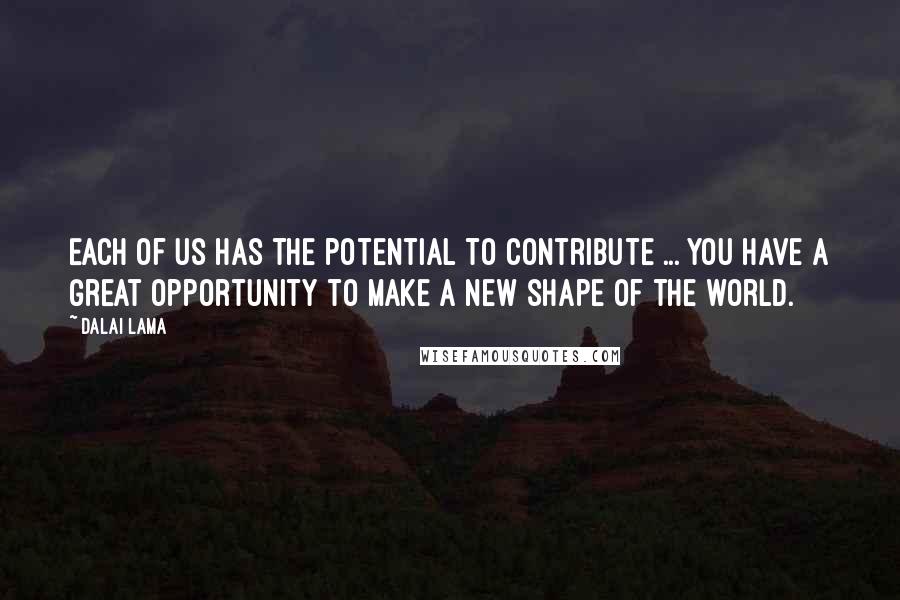 Dalai Lama Quotes: Each of us has the potential to contribute ... You have a great opportunity to make a new shape of the world.