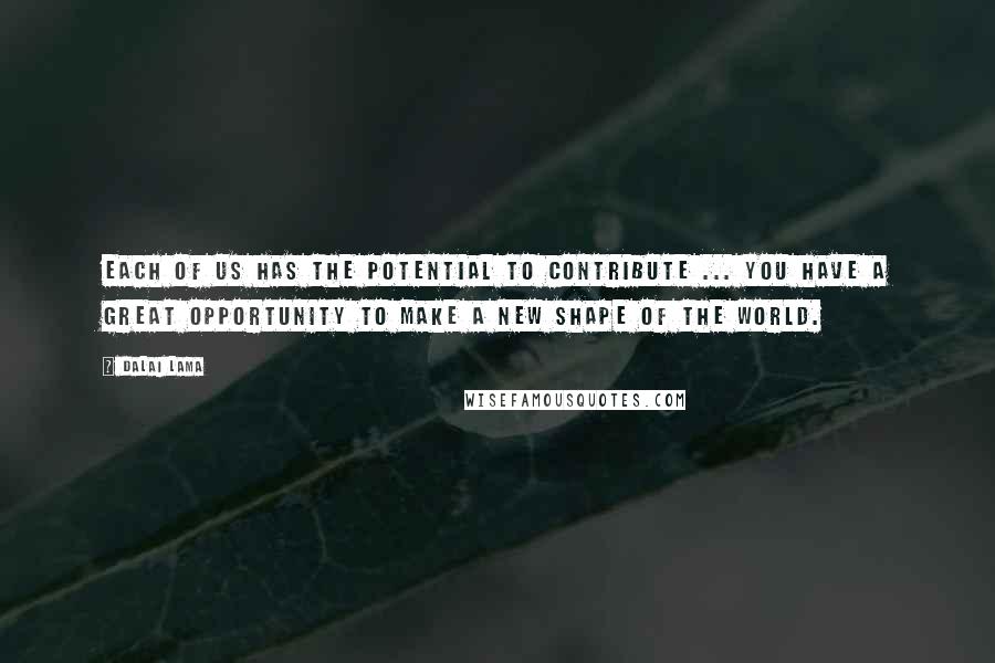 Dalai Lama Quotes: Each of us has the potential to contribute ... You have a great opportunity to make a new shape of the world.