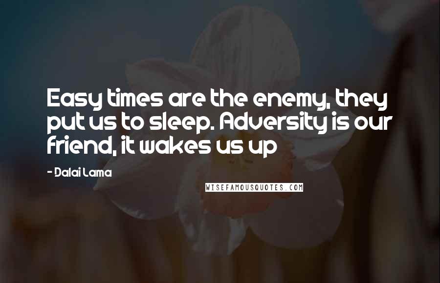 Dalai Lama Quotes: Easy times are the enemy, they put us to sleep. Adversity is our friend, it wakes us up