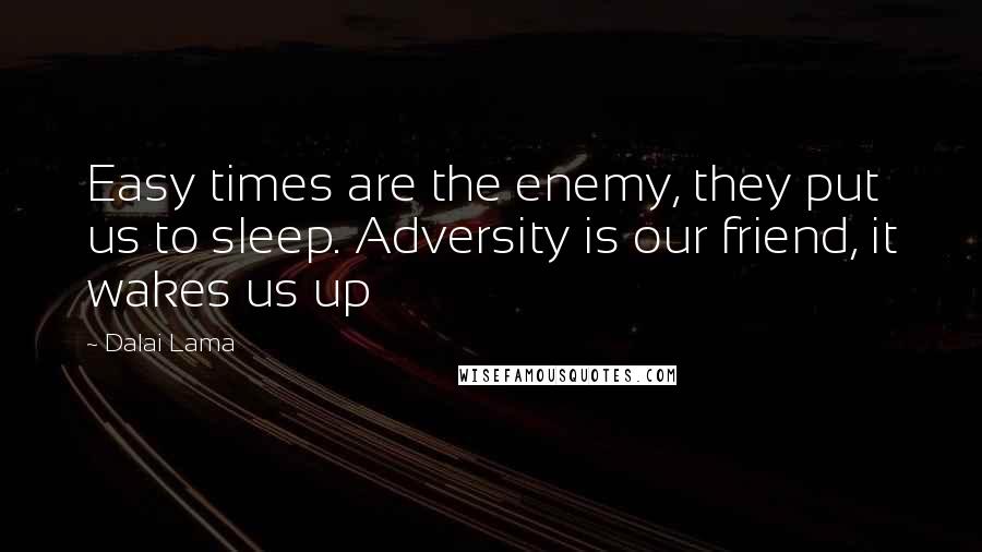 Dalai Lama Quotes: Easy times are the enemy, they put us to sleep. Adversity is our friend, it wakes us up