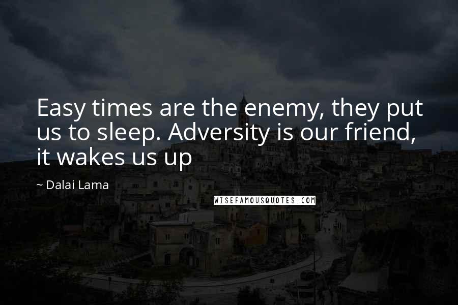 Dalai Lama Quotes: Easy times are the enemy, they put us to sleep. Adversity is our friend, it wakes us up