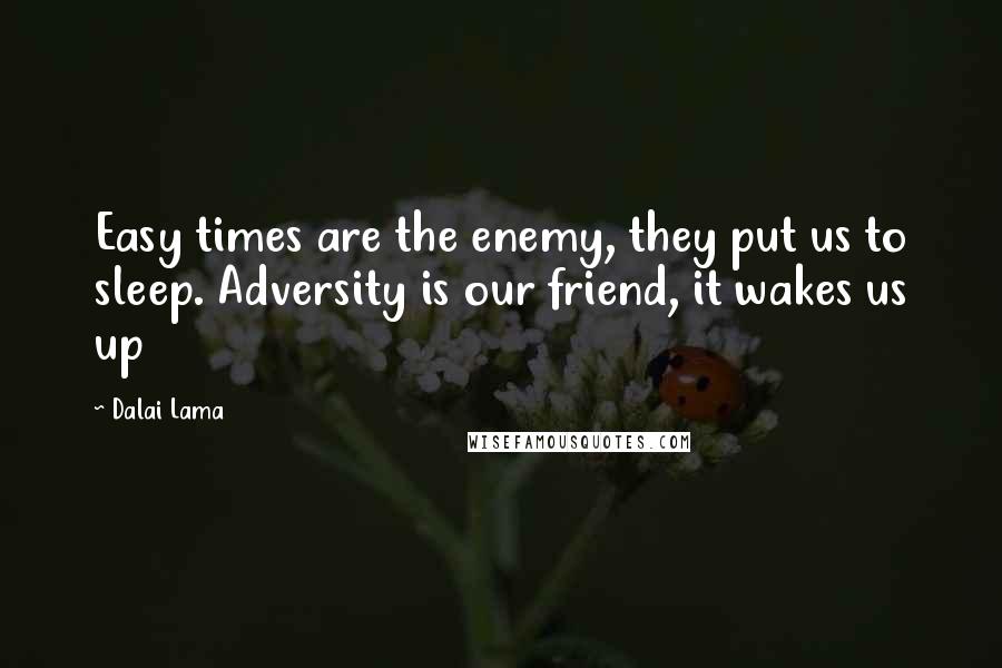 Dalai Lama Quotes: Easy times are the enemy, they put us to sleep. Adversity is our friend, it wakes us up