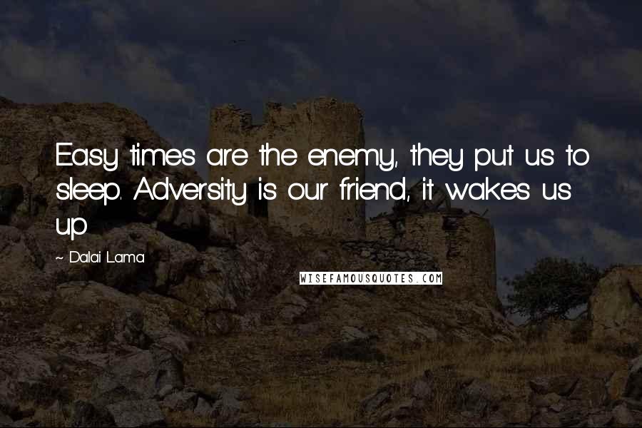 Dalai Lama Quotes: Easy times are the enemy, they put us to sleep. Adversity is our friend, it wakes us up