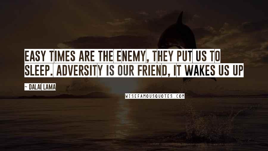 Dalai Lama Quotes: Easy times are the enemy, they put us to sleep. Adversity is our friend, it wakes us up