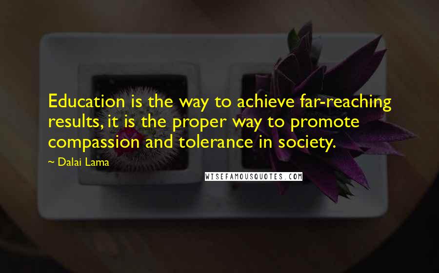 Dalai Lama Quotes: Education is the way to achieve far-reaching results, it is the proper way to promote compassion and tolerance in society.