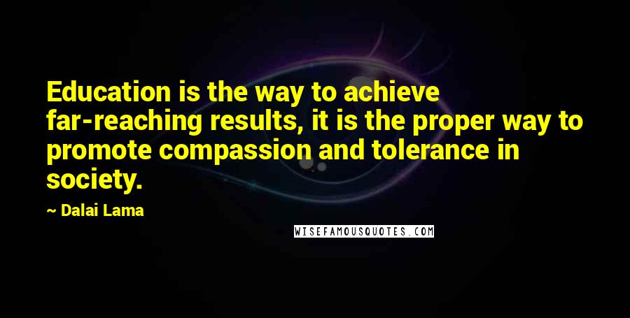 Dalai Lama Quotes: Education is the way to achieve far-reaching results, it is the proper way to promote compassion and tolerance in society.