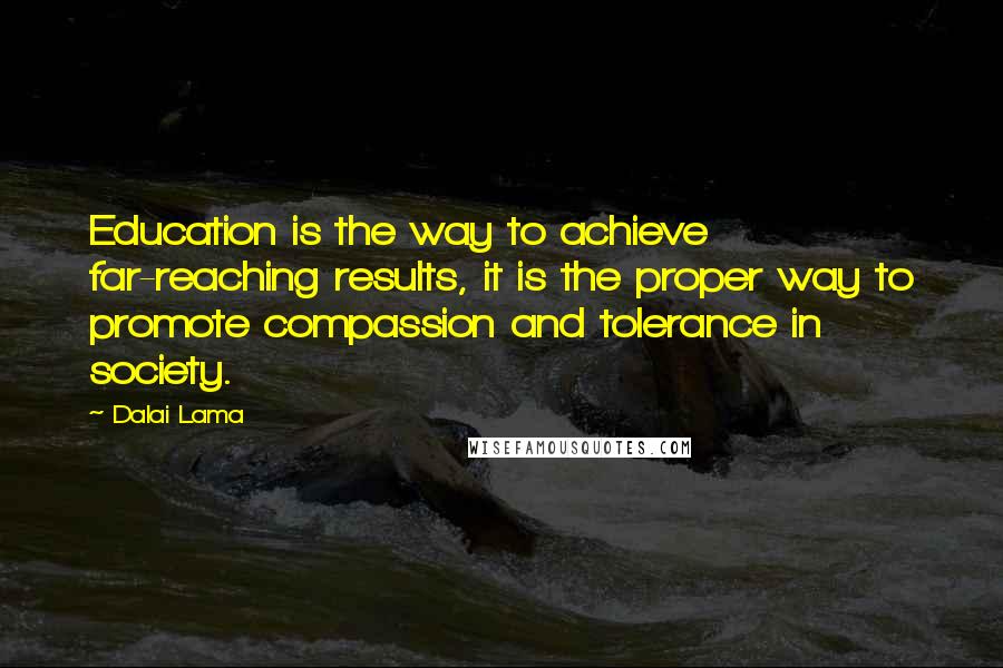 Dalai Lama Quotes: Education is the way to achieve far-reaching results, it is the proper way to promote compassion and tolerance in society.