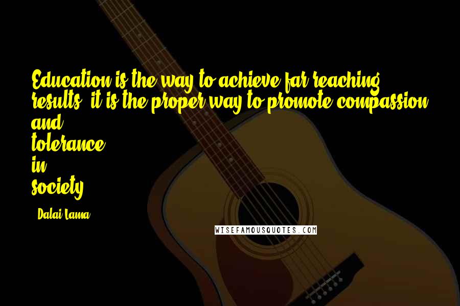 Dalai Lama Quotes: Education is the way to achieve far-reaching results, it is the proper way to promote compassion and tolerance in society.