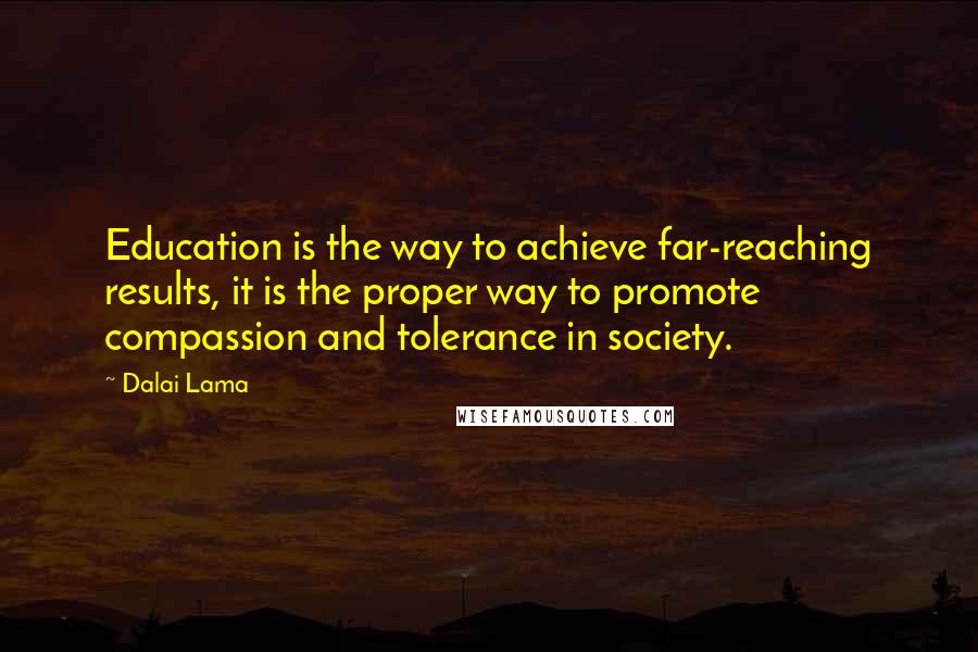 Dalai Lama Quotes: Education is the way to achieve far-reaching results, it is the proper way to promote compassion and tolerance in society.