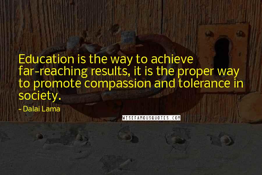 Dalai Lama Quotes: Education is the way to achieve far-reaching results, it is the proper way to promote compassion and tolerance in society.