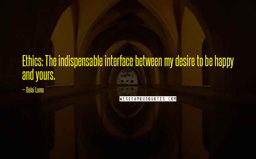 Dalai Lama Quotes: Ethics: The indispensable interface between my desire to be happy and yours.