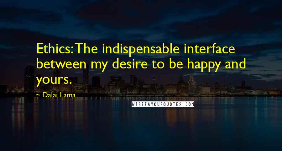 Dalai Lama Quotes: Ethics: The indispensable interface between my desire to be happy and yours.