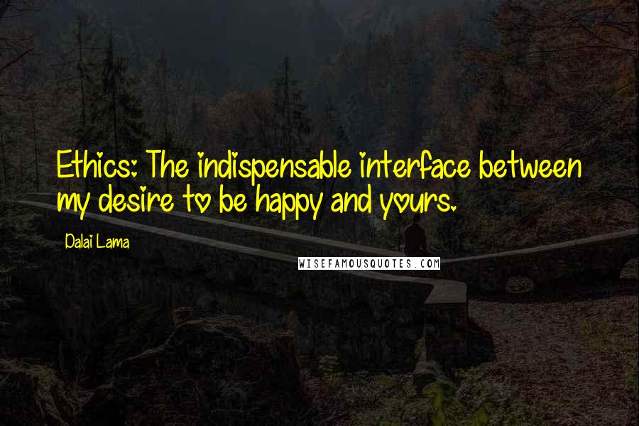 Dalai Lama Quotes: Ethics: The indispensable interface between my desire to be happy and yours.