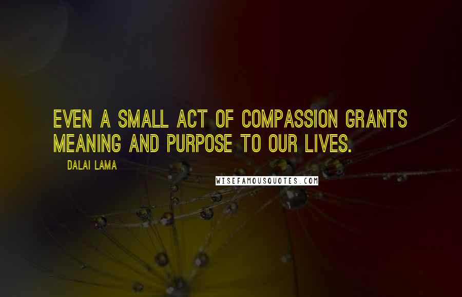 Dalai Lama Quotes: Even a small act of compassion grants meaning and purpose to our lives.