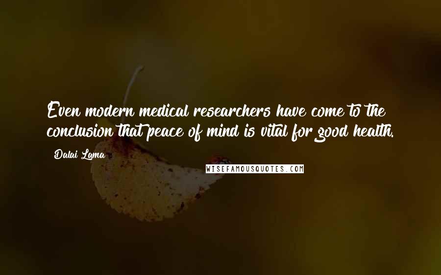 Dalai Lama Quotes: Even modern medical researchers have come to the conclusion that peace of mind is vital for good health.