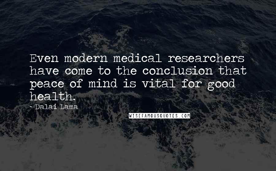 Dalai Lama Quotes: Even modern medical researchers have come to the conclusion that peace of mind is vital for good health.