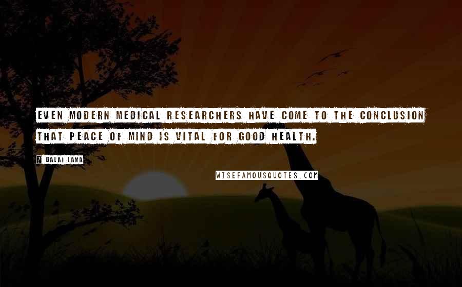 Dalai Lama Quotes: Even modern medical researchers have come to the conclusion that peace of mind is vital for good health.