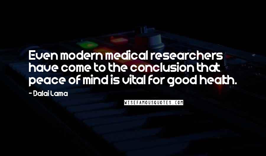 Dalai Lama Quotes: Even modern medical researchers have come to the conclusion that peace of mind is vital for good health.