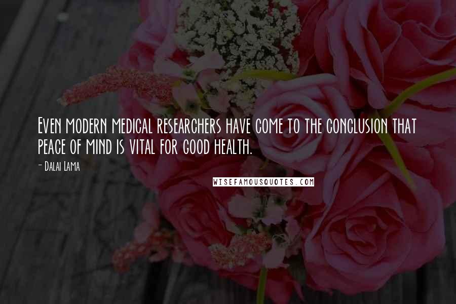 Dalai Lama Quotes: Even modern medical researchers have come to the conclusion that peace of mind is vital for good health.