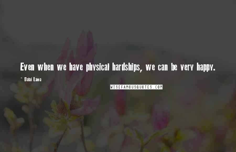 Dalai Lama Quotes: Even when we have physical hardships, we can be very happy.