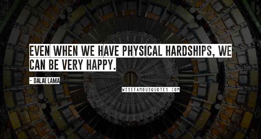 Dalai Lama Quotes: Even when we have physical hardships, we can be very happy.